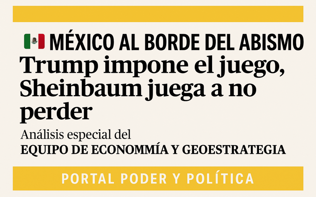 MÉXICO AL BORDE DEL ABISMO: TRUMP IMPONE EL JUEGO, SHEINBAUM JUEGA A NO PERDER
